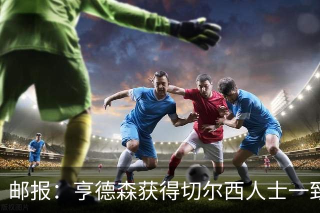 邮报：亨德森获得切尔西人士一致赞誉 加纳乔恐怕难以被买断